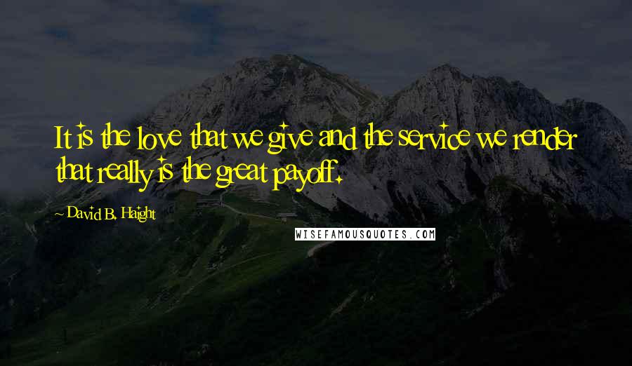 David B. Haight Quotes: It is the love that we give and the service we render that really is the great payoff.