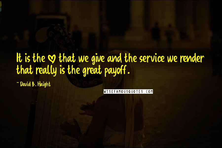 David B. Haight Quotes: It is the love that we give and the service we render that really is the great payoff.