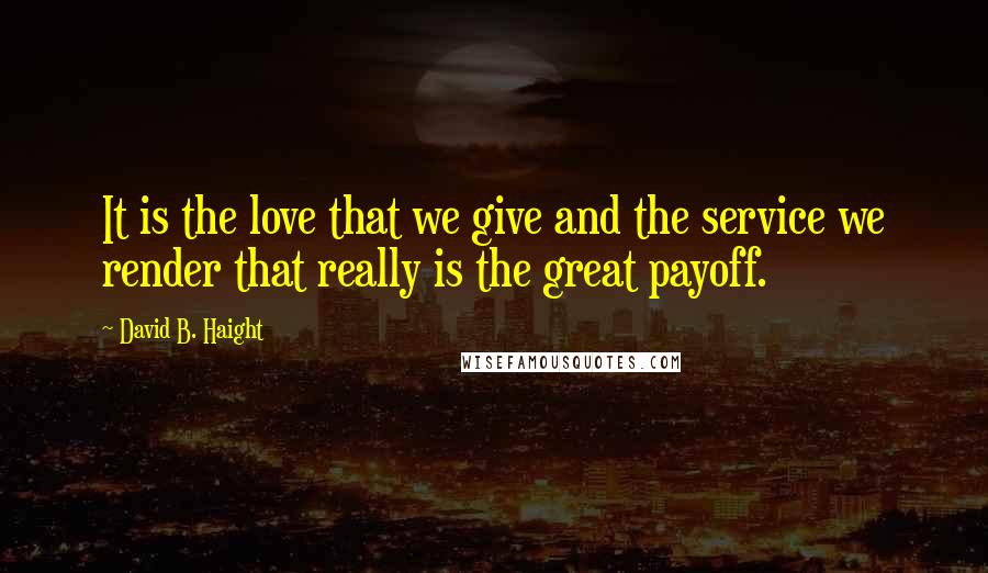 David B. Haight Quotes: It is the love that we give and the service we render that really is the great payoff.
