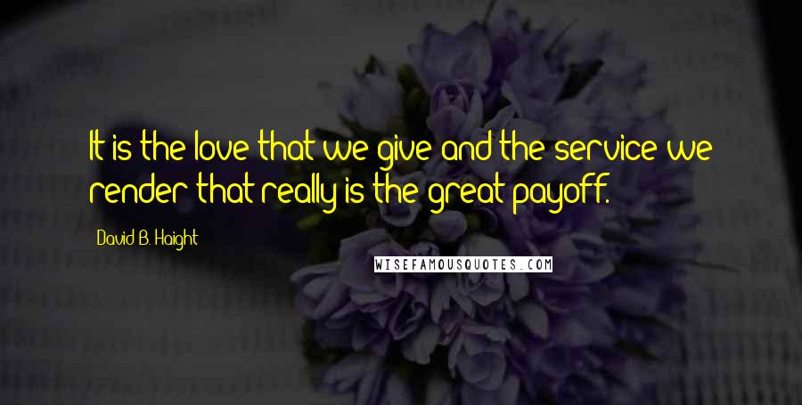 David B. Haight Quotes: It is the love that we give and the service we render that really is the great payoff.
