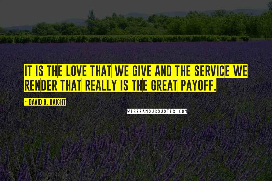 David B. Haight Quotes: It is the love that we give and the service we render that really is the great payoff.