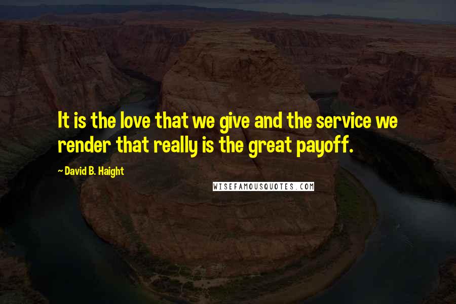 David B. Haight Quotes: It is the love that we give and the service we render that really is the great payoff.