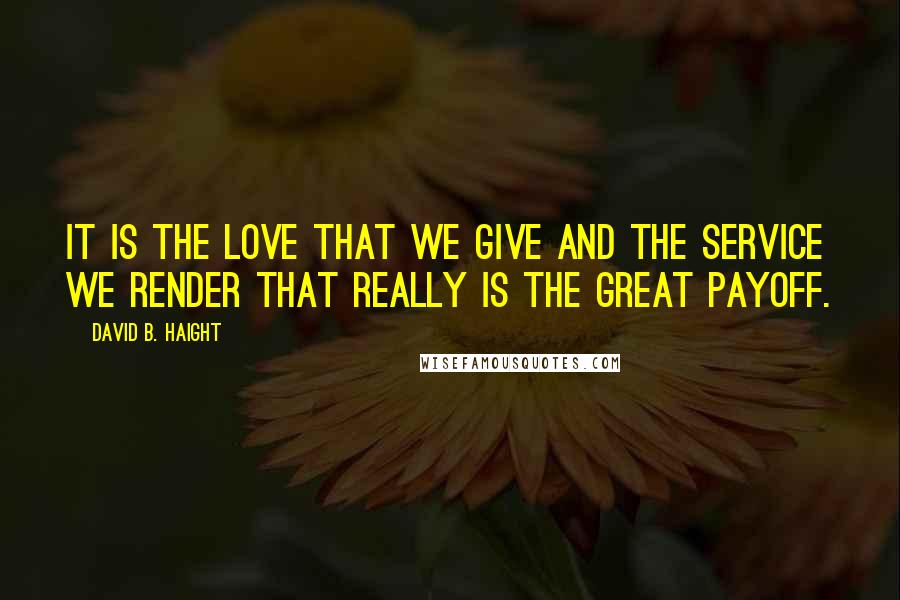 David B. Haight Quotes: It is the love that we give and the service we render that really is the great payoff.