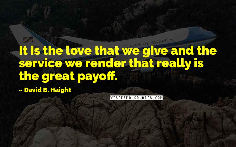 David B. Haight Quotes: It is the love that we give and the service we render that really is the great payoff.