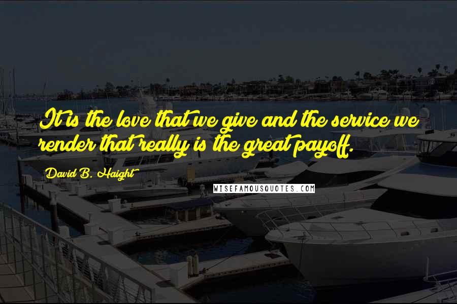 David B. Haight Quotes: It is the love that we give and the service we render that really is the great payoff.