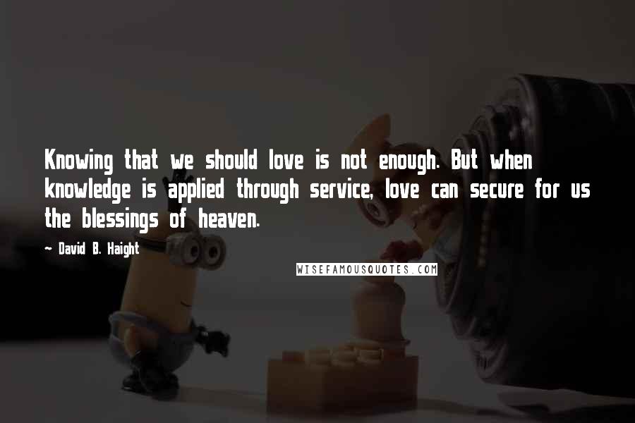 David B. Haight Quotes: Knowing that we should love is not enough. But when knowledge is applied through service, love can secure for us the blessings of heaven.