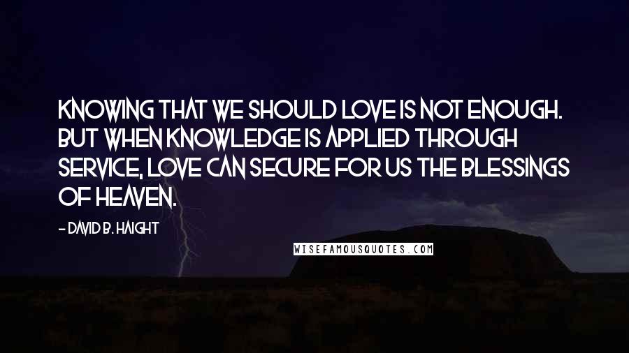 David B. Haight Quotes: Knowing that we should love is not enough. But when knowledge is applied through service, love can secure for us the blessings of heaven.