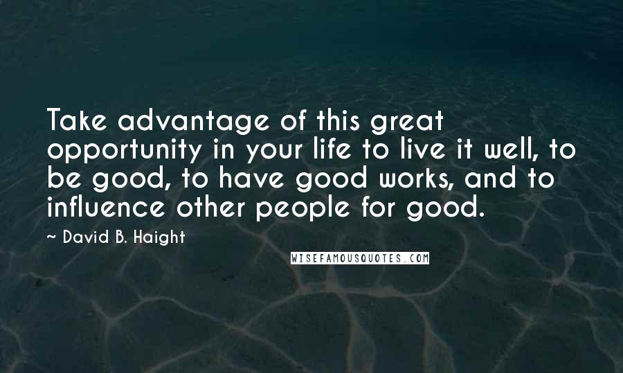 David B. Haight Quotes: Take advantage of this great opportunity in your life to live it well, to be good, to have good works, and to influence other people for good.