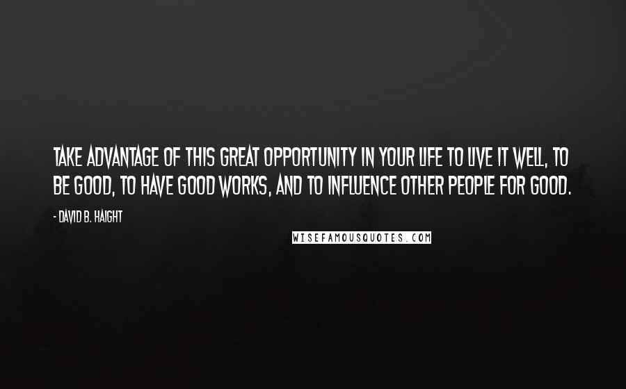 David B. Haight Quotes: Take advantage of this great opportunity in your life to live it well, to be good, to have good works, and to influence other people for good.