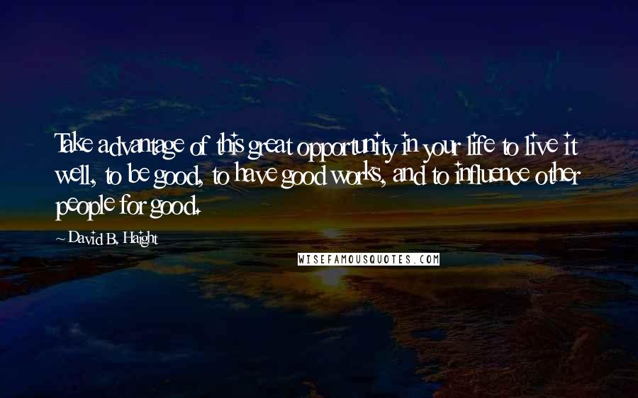 David B. Haight Quotes: Take advantage of this great opportunity in your life to live it well, to be good, to have good works, and to influence other people for good.