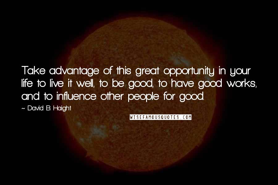 David B. Haight Quotes: Take advantage of this great opportunity in your life to live it well, to be good, to have good works, and to influence other people for good.