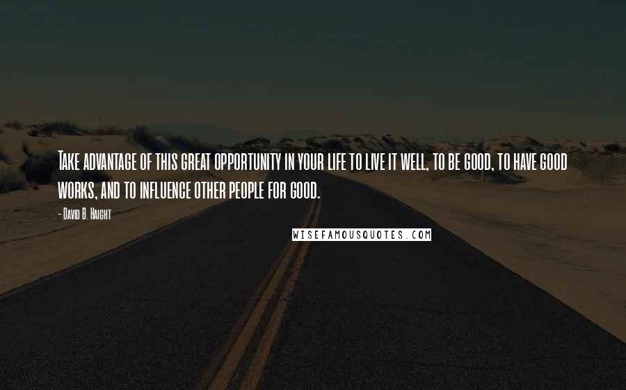 David B. Haight Quotes: Take advantage of this great opportunity in your life to live it well, to be good, to have good works, and to influence other people for good.
