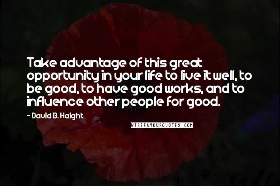 David B. Haight Quotes: Take advantage of this great opportunity in your life to live it well, to be good, to have good works, and to influence other people for good.