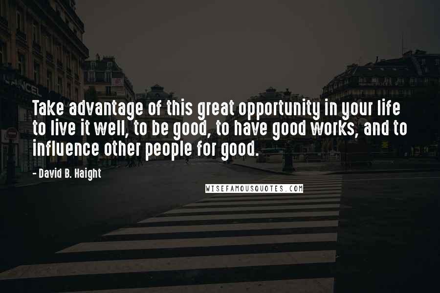 David B. Haight Quotes: Take advantage of this great opportunity in your life to live it well, to be good, to have good works, and to influence other people for good.