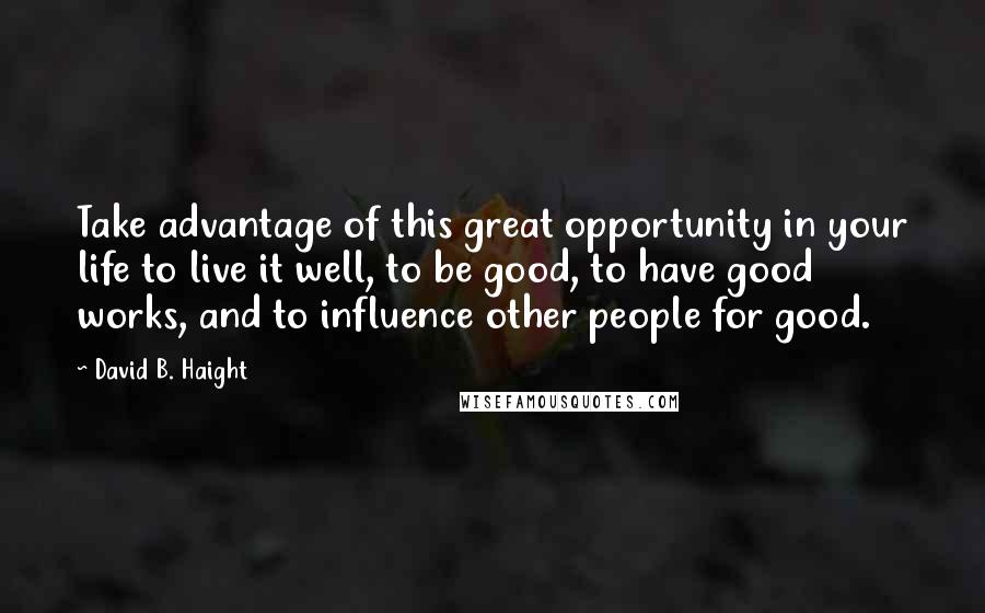 David B. Haight Quotes: Take advantage of this great opportunity in your life to live it well, to be good, to have good works, and to influence other people for good.