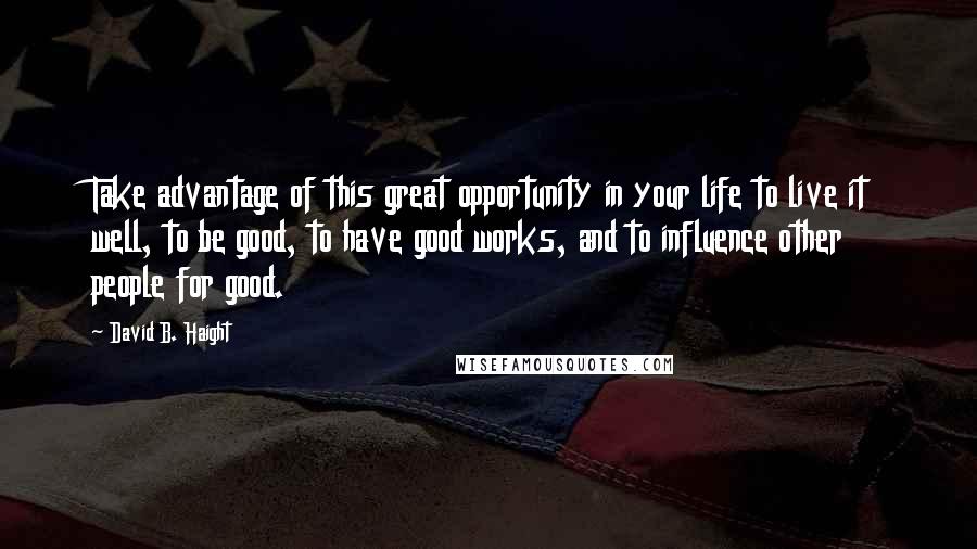 David B. Haight Quotes: Take advantage of this great opportunity in your life to live it well, to be good, to have good works, and to influence other people for good.