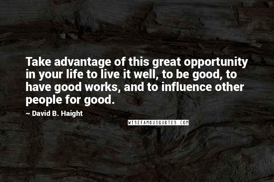 David B. Haight Quotes: Take advantage of this great opportunity in your life to live it well, to be good, to have good works, and to influence other people for good.