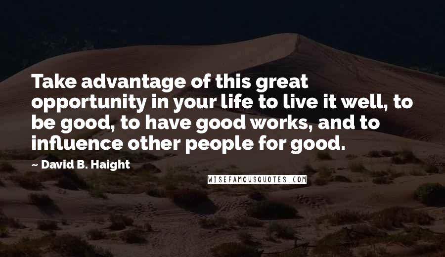 David B. Haight Quotes: Take advantage of this great opportunity in your life to live it well, to be good, to have good works, and to influence other people for good.