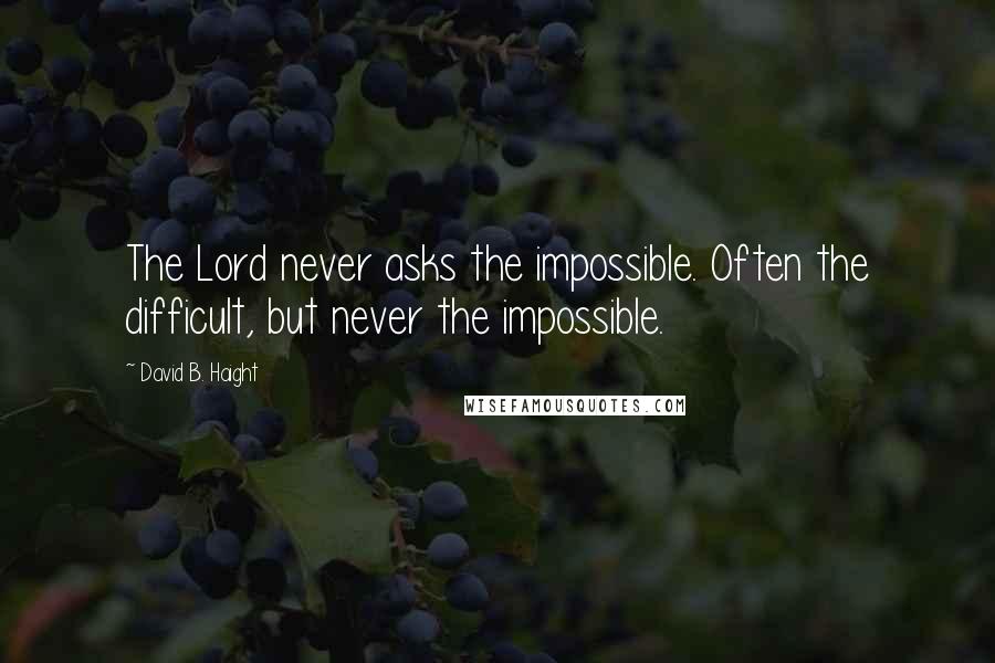 David B. Haight Quotes: The Lord never asks the impossible. Often the difficult, but never the impossible.