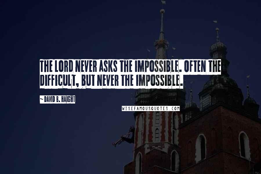 David B. Haight Quotes: The Lord never asks the impossible. Often the difficult, but never the impossible.