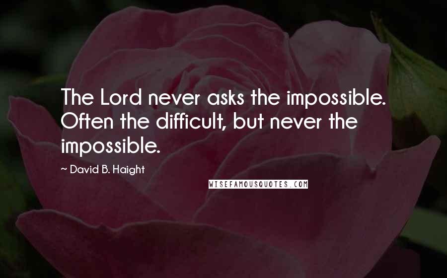 David B. Haight Quotes: The Lord never asks the impossible. Often the difficult, but never the impossible.