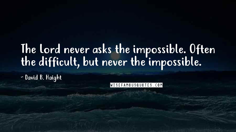 David B. Haight Quotes: The Lord never asks the impossible. Often the difficult, but never the impossible.