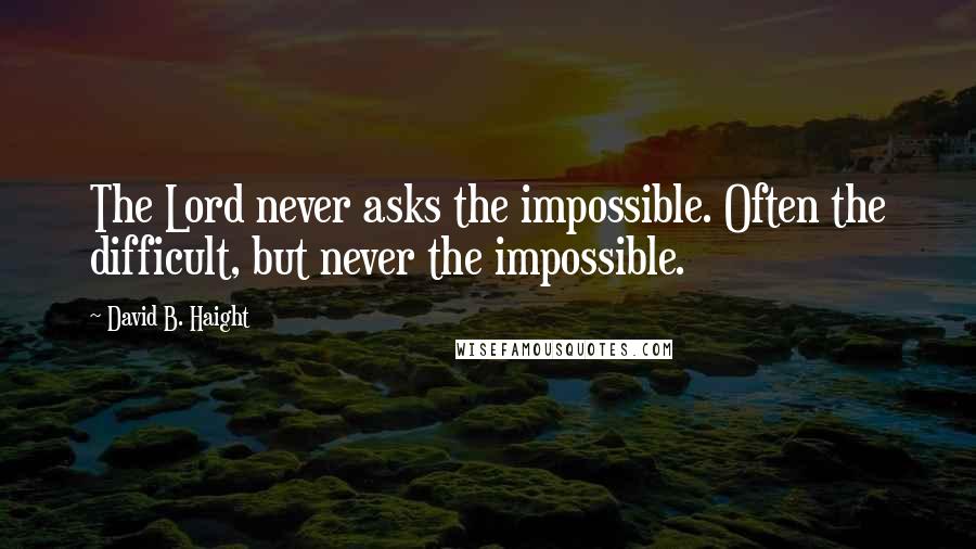 David B. Haight Quotes: The Lord never asks the impossible. Often the difficult, but never the impossible.