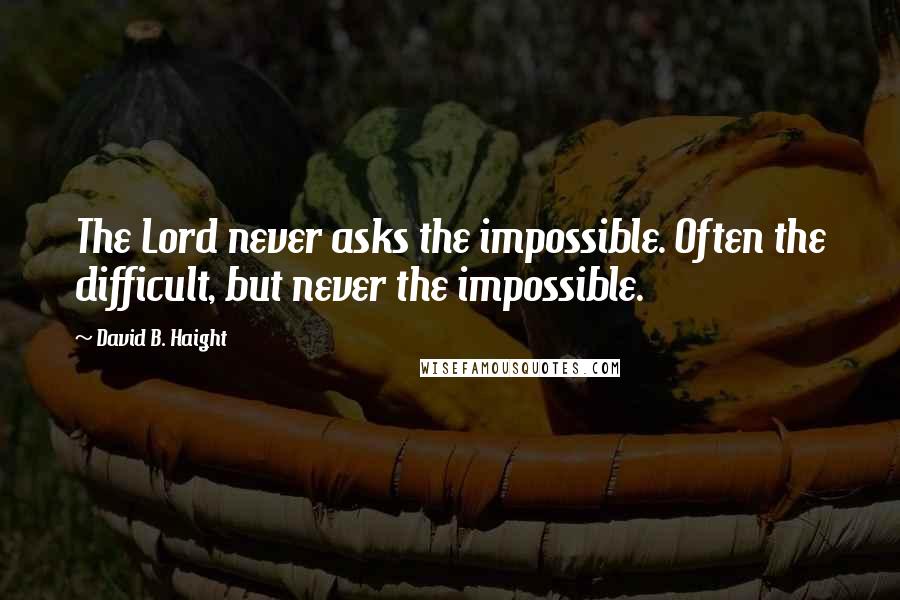 David B. Haight Quotes: The Lord never asks the impossible. Often the difficult, but never the impossible.