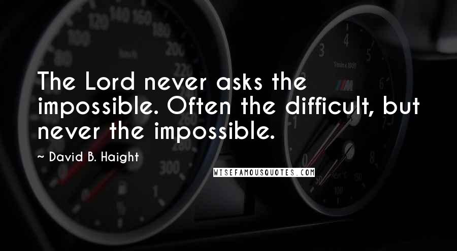 David B. Haight Quotes: The Lord never asks the impossible. Often the difficult, but never the impossible.