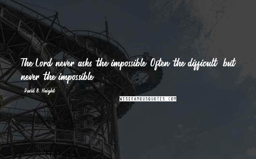 David B. Haight Quotes: The Lord never asks the impossible. Often the difficult, but never the impossible.