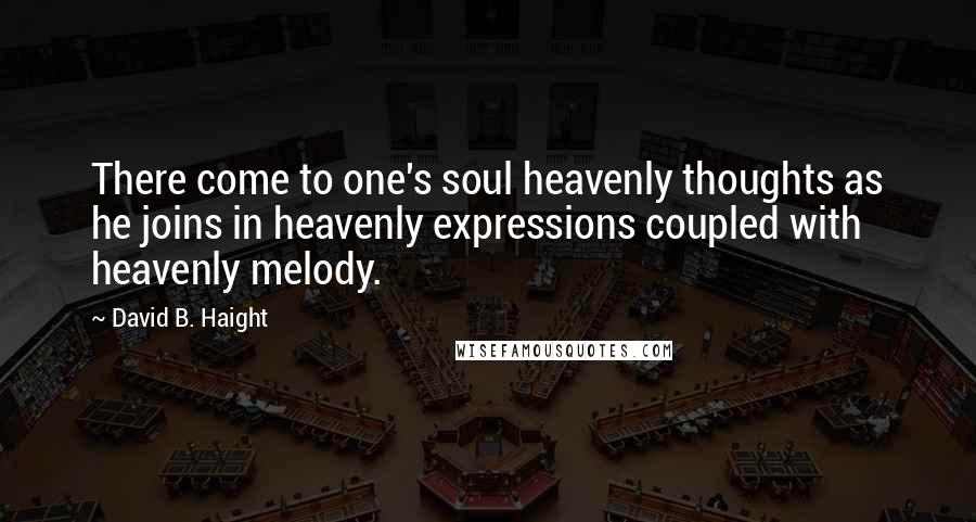 David B. Haight Quotes: There come to one's soul heavenly thoughts as he joins in heavenly expressions coupled with heavenly melody.