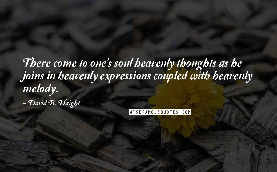 David B. Haight Quotes: There come to one's soul heavenly thoughts as he joins in heavenly expressions coupled with heavenly melody.
