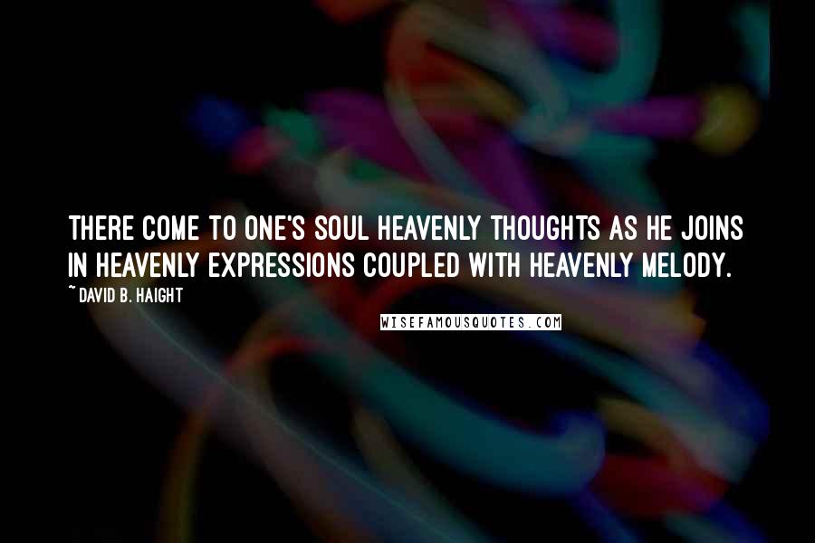 David B. Haight Quotes: There come to one's soul heavenly thoughts as he joins in heavenly expressions coupled with heavenly melody.