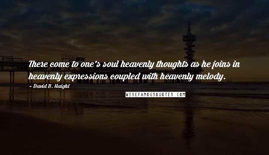 David B. Haight Quotes: There come to one's soul heavenly thoughts as he joins in heavenly expressions coupled with heavenly melody.
