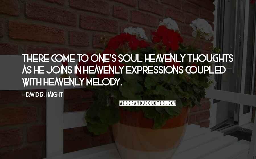 David B. Haight Quotes: There come to one's soul heavenly thoughts as he joins in heavenly expressions coupled with heavenly melody.