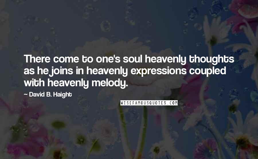 David B. Haight Quotes: There come to one's soul heavenly thoughts as he joins in heavenly expressions coupled with heavenly melody.