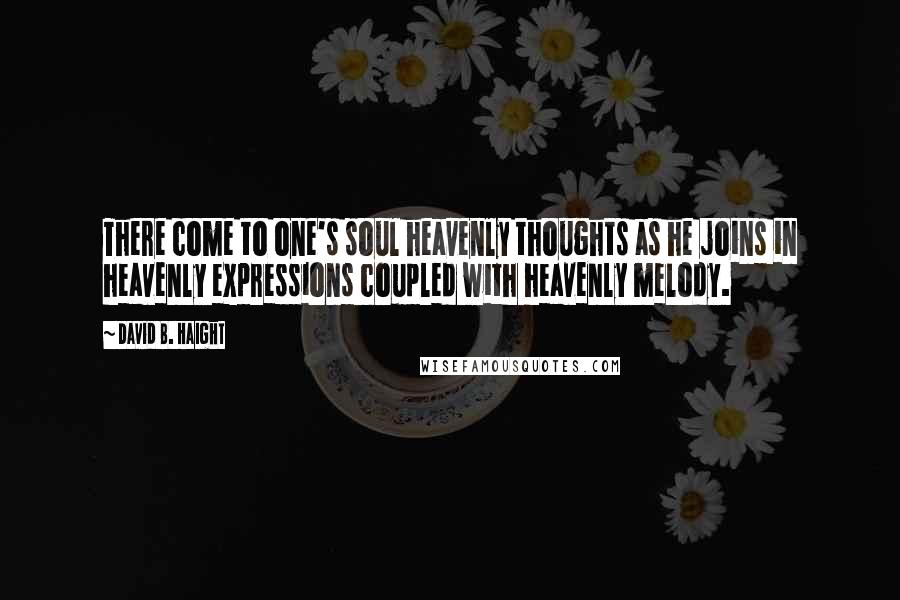 David B. Haight Quotes: There come to one's soul heavenly thoughts as he joins in heavenly expressions coupled with heavenly melody.