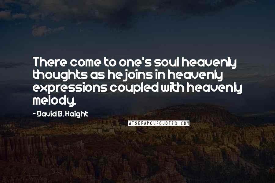 David B. Haight Quotes: There come to one's soul heavenly thoughts as he joins in heavenly expressions coupled with heavenly melody.