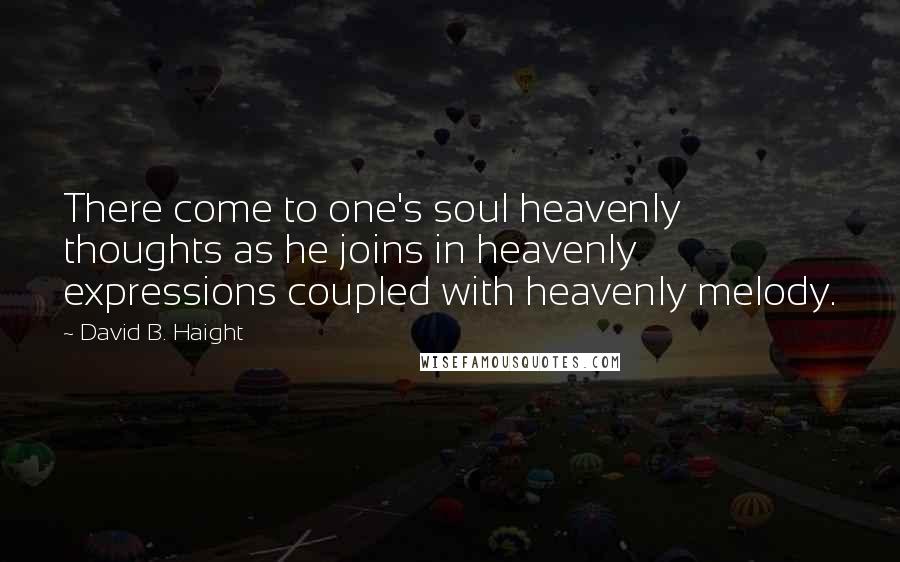 David B. Haight Quotes: There come to one's soul heavenly thoughts as he joins in heavenly expressions coupled with heavenly melody.