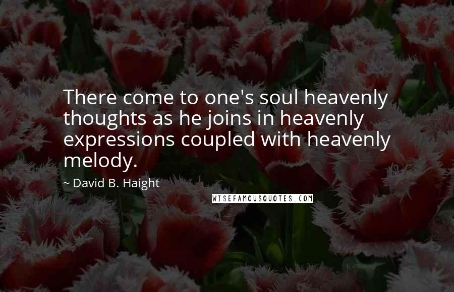 David B. Haight Quotes: There come to one's soul heavenly thoughts as he joins in heavenly expressions coupled with heavenly melody.