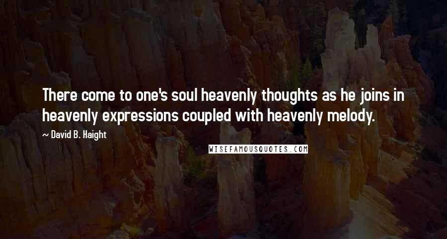 David B. Haight Quotes: There come to one's soul heavenly thoughts as he joins in heavenly expressions coupled with heavenly melody.