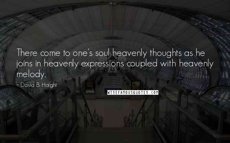 David B. Haight Quotes: There come to one's soul heavenly thoughts as he joins in heavenly expressions coupled with heavenly melody.
