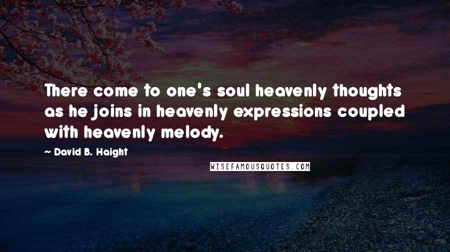 David B. Haight Quotes: There come to one's soul heavenly thoughts as he joins in heavenly expressions coupled with heavenly melody.
