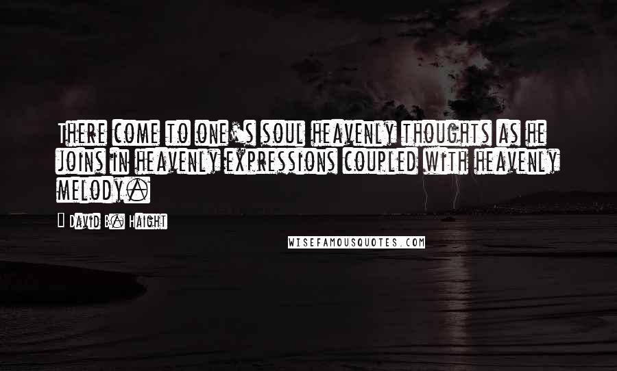 David B. Haight Quotes: There come to one's soul heavenly thoughts as he joins in heavenly expressions coupled with heavenly melody.