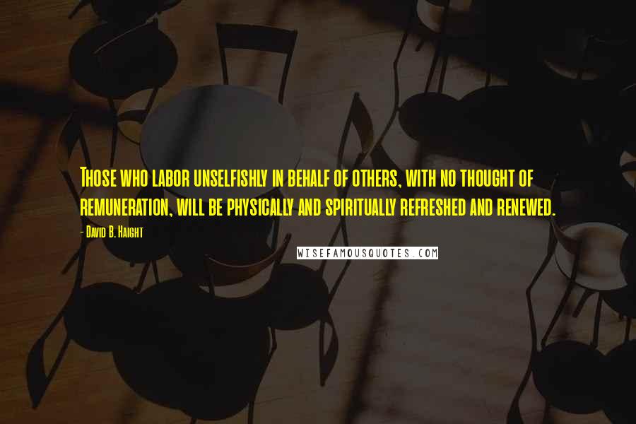 David B. Haight Quotes: Those who labor unselfishly in behalf of others, with no thought of remuneration, will be physically and spiritually refreshed and renewed.