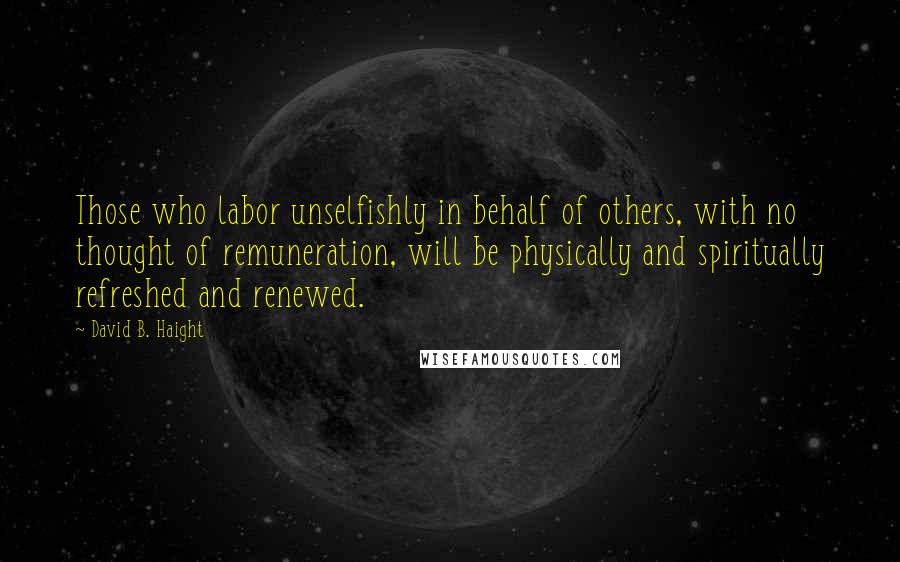 David B. Haight Quotes: Those who labor unselfishly in behalf of others, with no thought of remuneration, will be physically and spiritually refreshed and renewed.