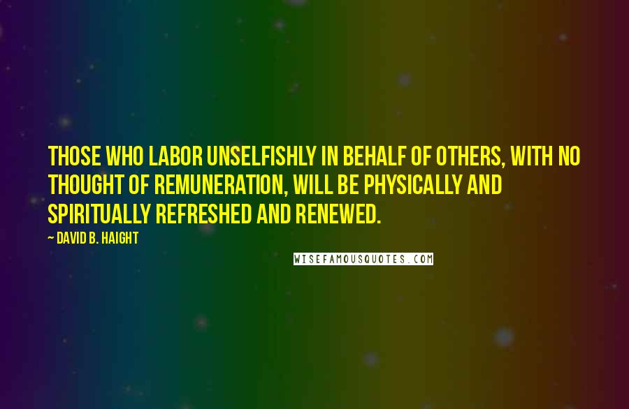 David B. Haight Quotes: Those who labor unselfishly in behalf of others, with no thought of remuneration, will be physically and spiritually refreshed and renewed.