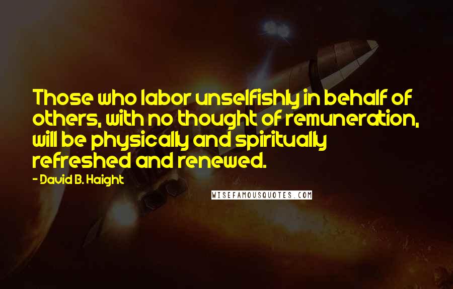 David B. Haight Quotes: Those who labor unselfishly in behalf of others, with no thought of remuneration, will be physically and spiritually refreshed and renewed.