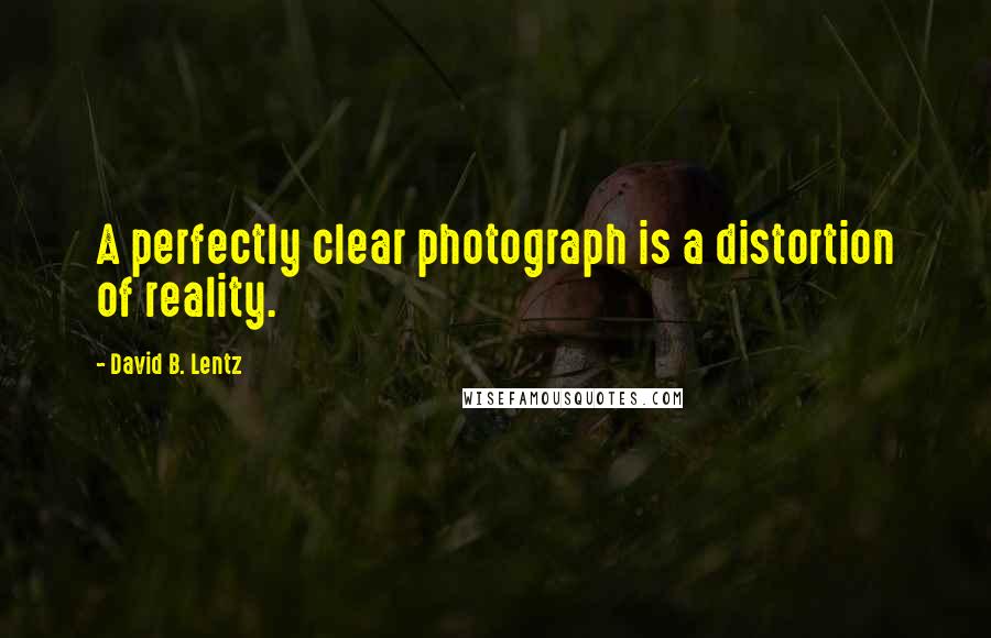 David B. Lentz Quotes: A perfectly clear photograph is a distortion of reality.