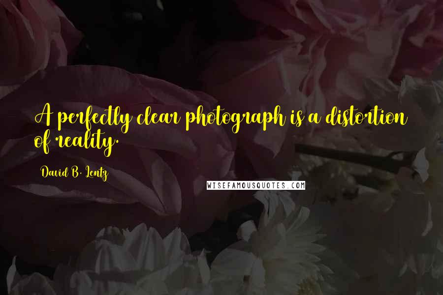 David B. Lentz Quotes: A perfectly clear photograph is a distortion of reality.